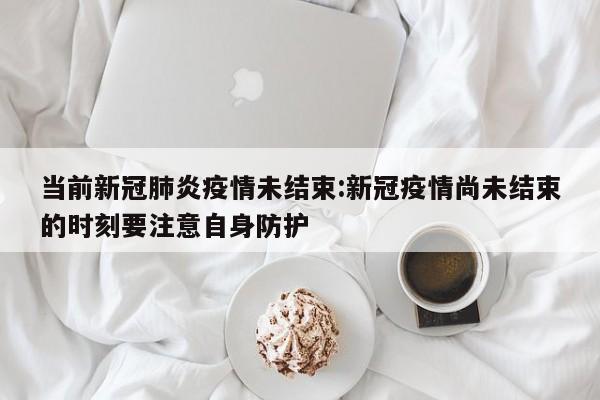 当前新冠肺炎疫情未结束:新冠疫情尚未结束的时刻要注意自身防护