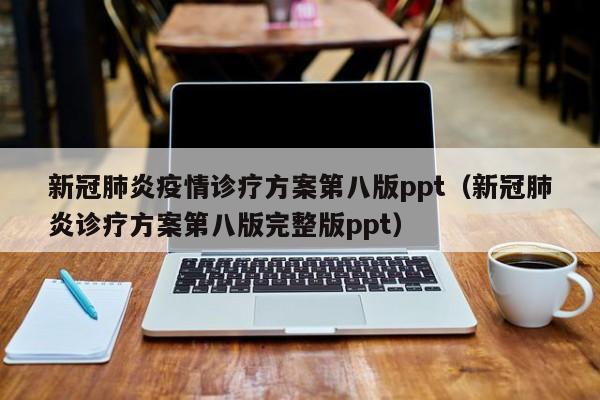新冠肺炎疫情诊疗方案第八版ppt(新冠肺炎诊疗方案第八版完整版ppt)