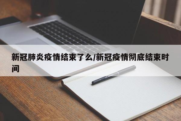 新冠肺炎疫情结束了么/新冠疫情彻底结束时间