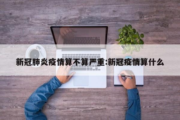 新冠肺炎疫情算不算严重:新冠疫情算什么