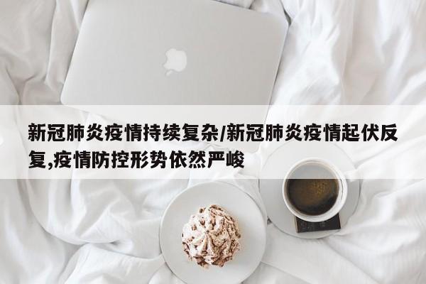 新冠肺炎疫情持续复杂/新冠肺炎疫情起伏反复,疫情防控形势依然严峻