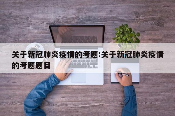 关于新冠肺炎疫情的考题:关于新冠肺炎疫情的考题题目