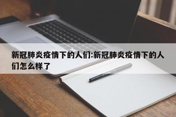 新冠肺炎疫情下的人们:新冠肺炎疫情下的人们怎么样了