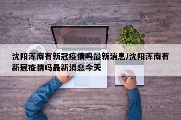 沈阳浑南有新冠疫情吗最新消息/沈阳浑南有新冠疫情吗最新消息今天