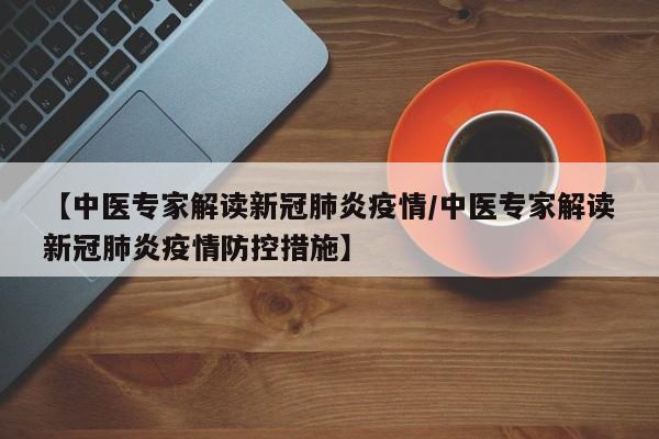 【中医专家解读新冠肺炎疫情/中医专家解读新冠肺炎疫情防控措施】