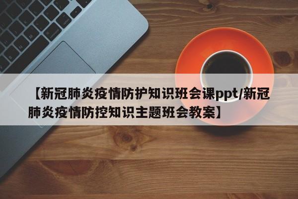 【新冠肺炎疫情防护知识班会课ppt/新冠肺炎疫情防控知识主题班会教案】