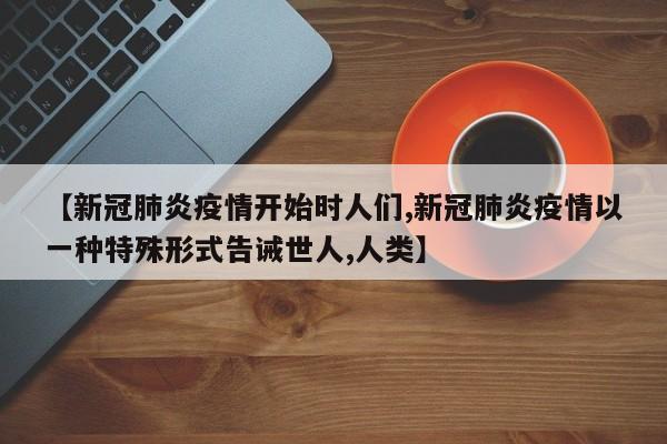 【新冠肺炎疫情开始时人们,新冠肺炎疫情以一种特殊形式告诫世人,人类】
