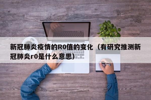 新冠肺炎疫情的R0值的变化(有研究推测新冠肺炎r0是什么意思)