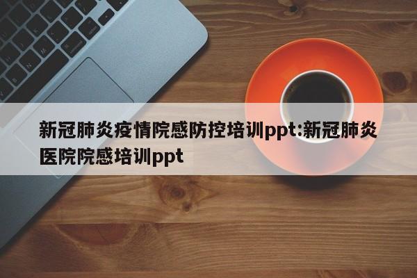 新冠肺炎疫情院感防控培训ppt:新冠肺炎医院院感培训ppt