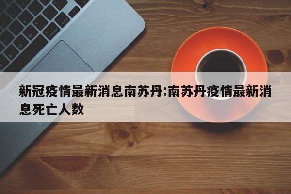 新冠疫情最新消息南苏丹:南苏丹疫情最新消息死亡人数