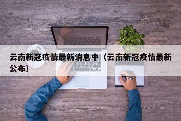 云南新冠疫情最新消息中(云南新冠疫情最新公布)