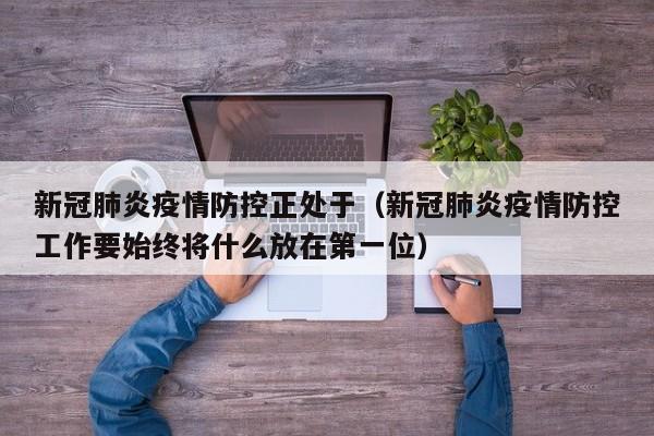 新冠肺炎疫情防控正处于(新冠肺炎疫情防控工作要始终将什么放在第一位)