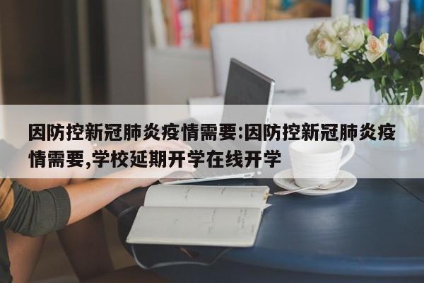 因防控新冠肺炎疫情需要:因防控新冠肺炎疫情需要,学校延期开学在线开学