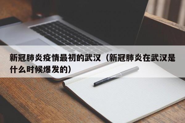 新冠肺炎疫情最初的武汉(新冠肺炎在武汉是什么时候爆发的)