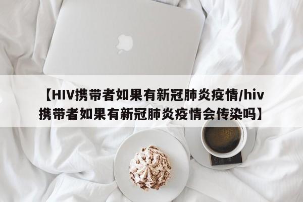【HIV携带者如果有新冠肺炎疫情/hiv携带者如果有新冠肺炎疫情会传染吗】