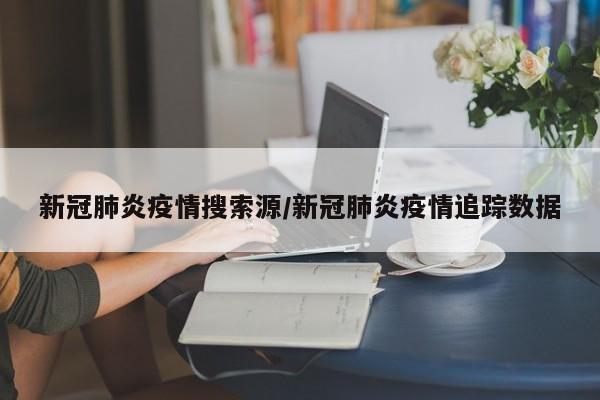 新冠肺炎疫情搜索源/新冠肺炎疫情追踪数据
