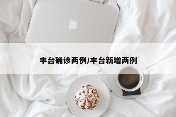 丰台确诊两例/丰台新增两例