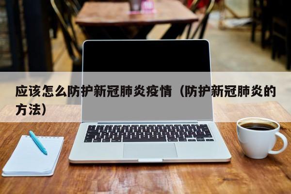 应该怎么防护新冠肺炎疫情(防护新冠肺炎的方法)