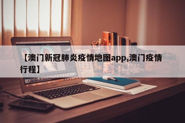 【澳门新冠肺炎疫情地图app,澳门疫情 行程】