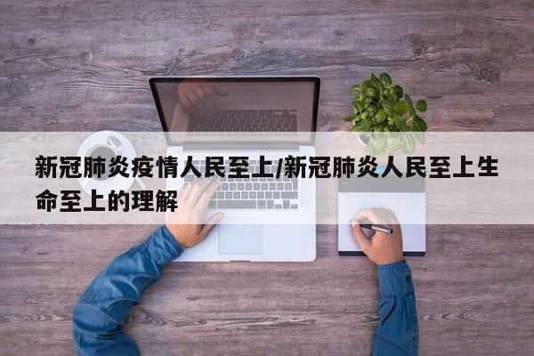 新冠肺炎疫情人民至上/新冠肺炎人民至上生命至上的理解
