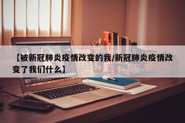 【被新冠肺炎疫情改变的我/新冠肺炎疫情改变了我们什么】