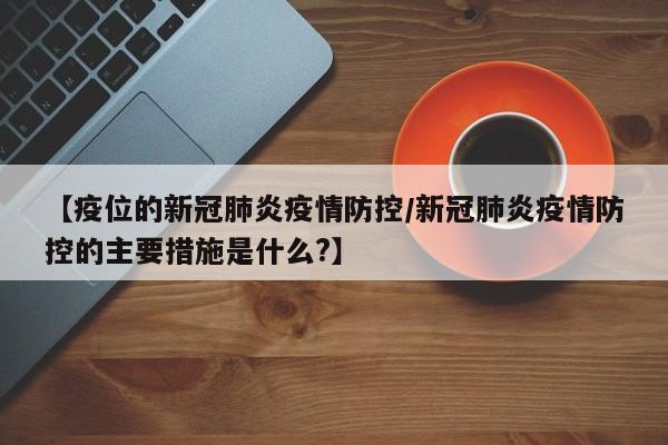 【疫位的新冠肺炎疫情防控/新冠肺炎疫情防控的主要措施是什么?】
