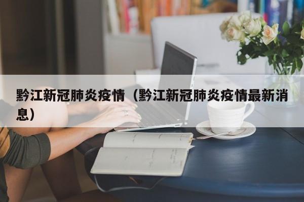 黔江新冠肺炎疫情(黔江新冠肺炎疫情最新消息)