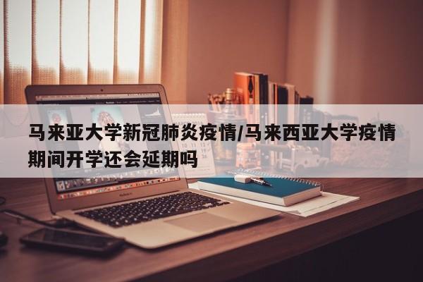 马来亚大学新冠肺炎疫情/马来西亚大学疫情期间开学还会延期吗
