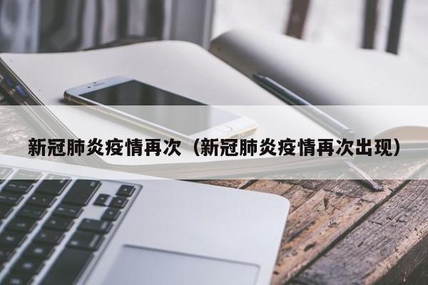新冠肺炎疫情再次(新冠肺炎疫情再次出现)