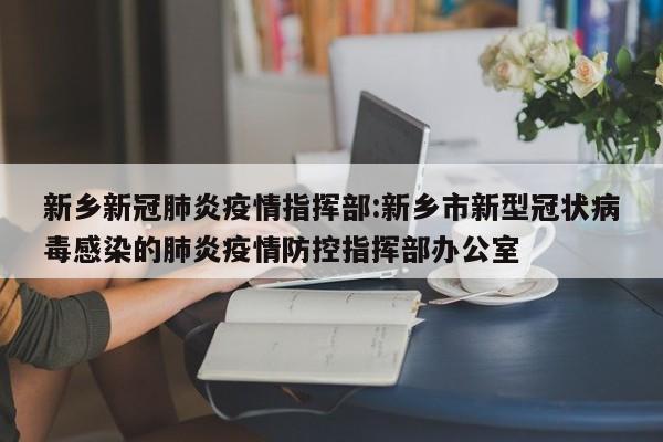 新乡新冠肺炎疫情指挥部:新乡市新型冠状病毒感染的肺炎疫情防控指挥部办公室