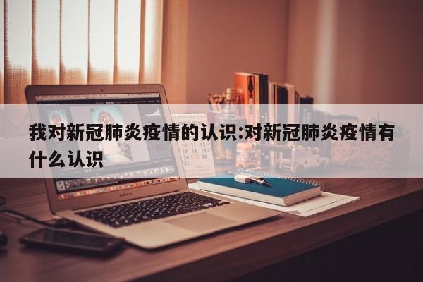我对新冠肺炎疫情的认识:对新冠肺炎疫情有什么认识