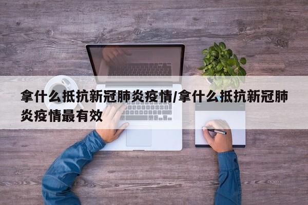 拿什么抵抗新冠肺炎疫情/拿什么抵抗新冠肺炎疫情最有效