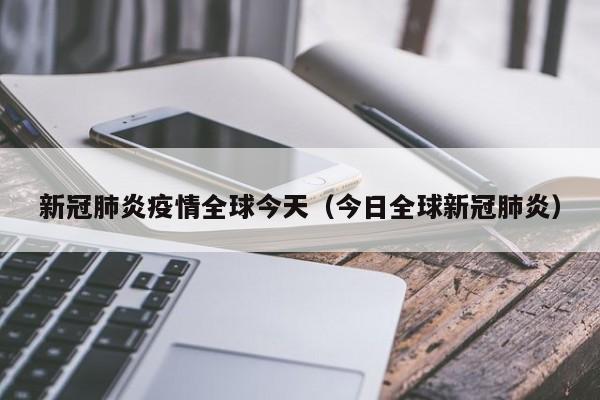 新冠肺炎疫情全球今天(今日全球新冠肺炎)