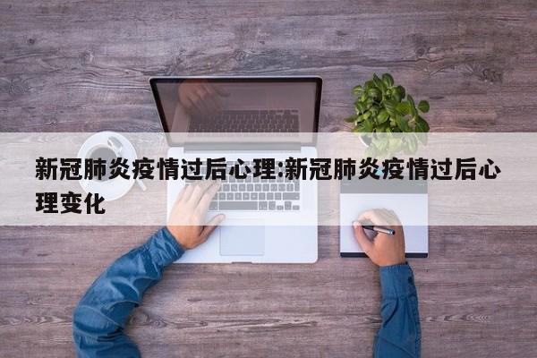 新冠肺炎疫情过后心理:新冠肺炎疫情过后心理变化