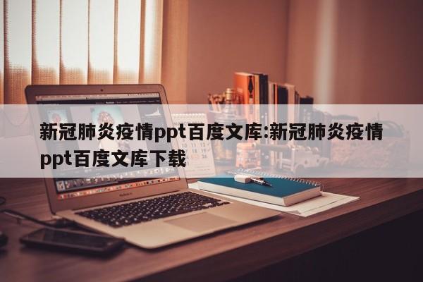 新冠肺炎疫情ppt百度文库:新冠肺炎疫情ppt百度文库下载