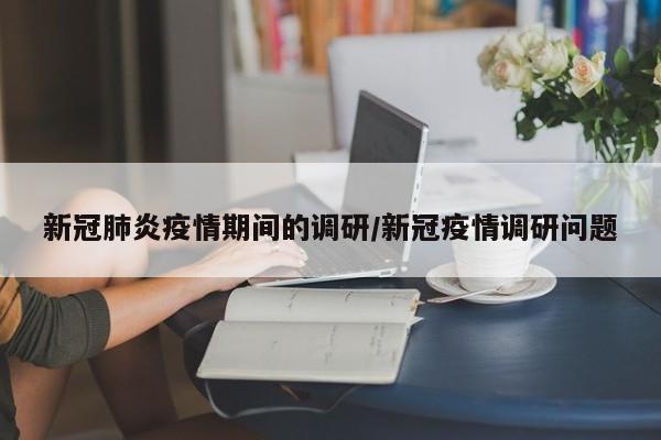 新冠肺炎疫情期间的调研/新冠疫情调研问题