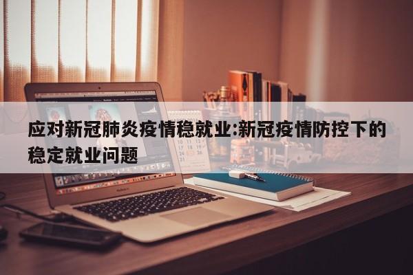 应对新冠肺炎疫情稳就业:新冠疫情防控下的稳定就业问题