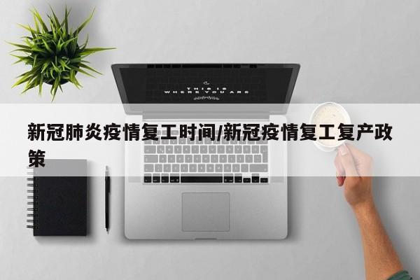 新冠肺炎疫情复工时间/新冠疫情复工复产政策