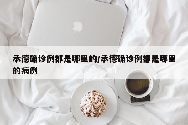 承德确诊例都是哪里的/承德确诊例都是哪里的病例