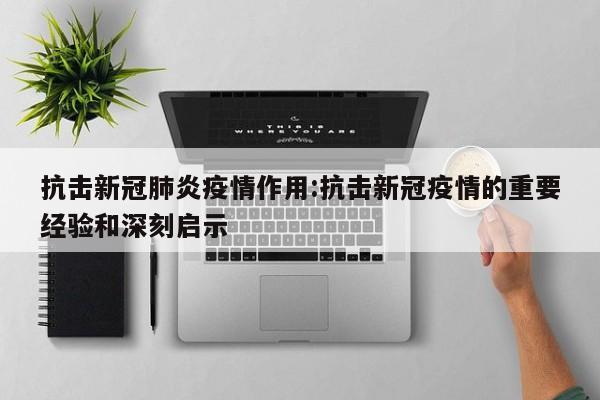 抗击新冠肺炎疫情作用:抗击新冠疫情的重要经验和深刻启示