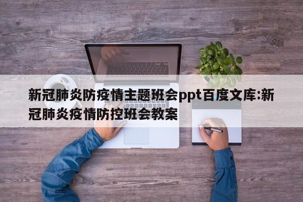 新冠肺炎防疫情主题班会ppt百度文库:新冠肺炎疫情防控班会教案