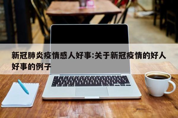 新冠肺炎疫情感人好事:关于新冠疫情的好人好事的例子