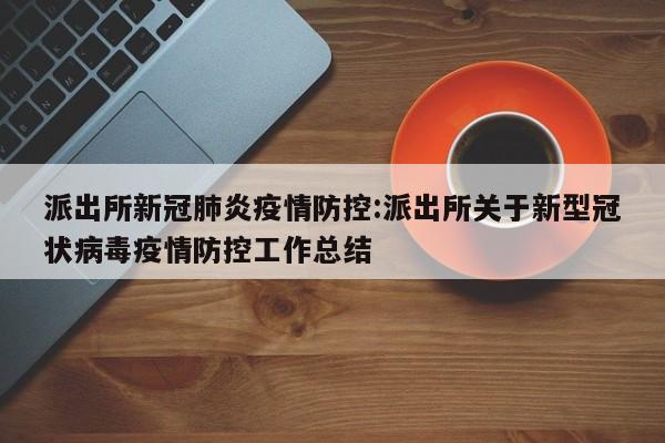 派出所新冠肺炎疫情防控:派出所关于新型冠状病毒疫情防控工作总结