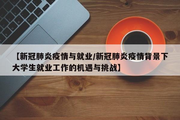 【新冠肺炎疫情与就业/新冠肺炎疫情背景下大学生就业工作的机遇与挑战】