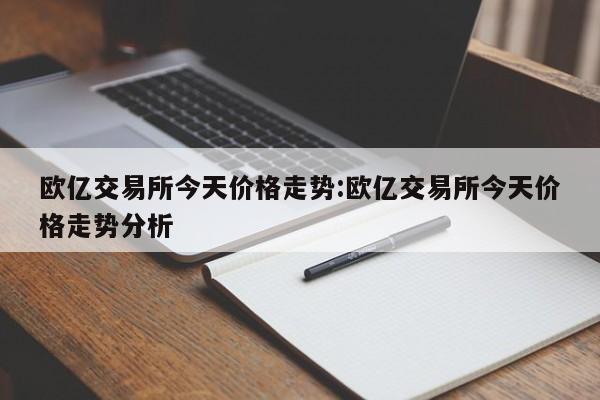 欧亿交易所今天价格走势:欧亿交易所今天价格走势分析