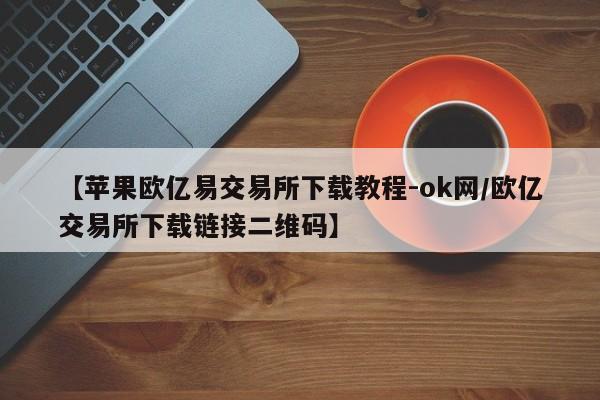 【苹果欧亿易交易所下载教程-ok网/欧亿交易所下载链接二维码】