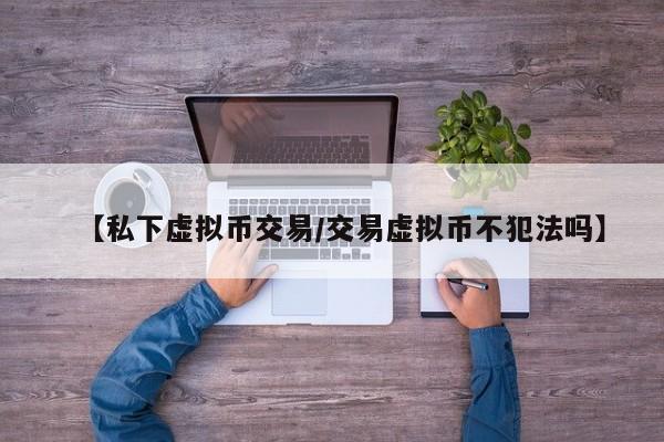 【私下虚拟币交易/交易虚拟币不犯法吗】