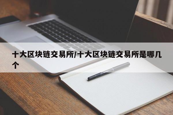 十大区块链交易所/十大区块链交易所是哪几个
