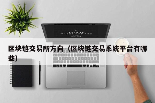 区块链交易所方向(区块链交易系统平台有哪些)