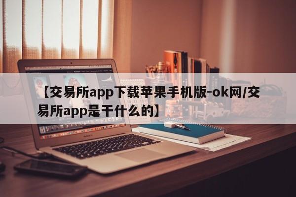 【交易所app下载苹果手机版-ok网/交易所app是干什么的】